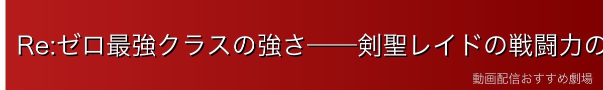 Re:ゼロ最強クラスの強さ——剣聖レイドの戦闘力の真実