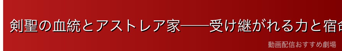 剣聖の血統とアストレア家——受け継がれる力と宿命