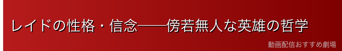 レイドの性格・信念——傍若無人な英雄の哲学
