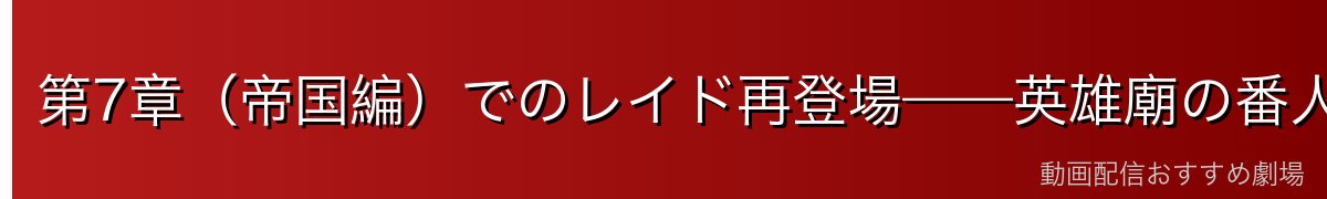 第7章（帝国編）でのレイド再登場——英雄廟の番人と伝説の復活