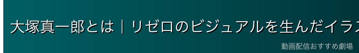 大塚真一郎とは｜リゼロのビジュアルを生んだイラストレーター