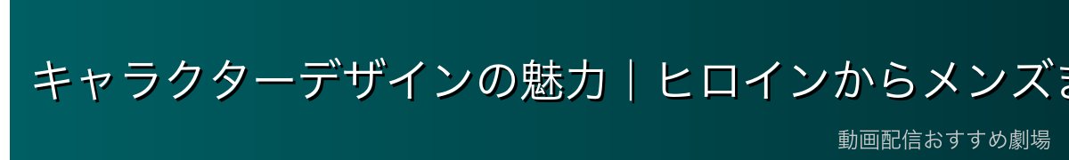 キャラクターデザインの魅力｜ヒロインからメンズまで描き分ける天才