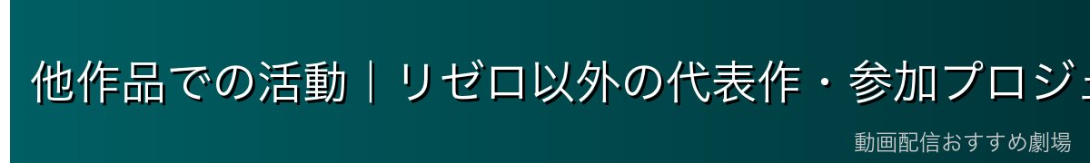 他作品での活動｜リゼロ以外の代表作・参加プロジェクト