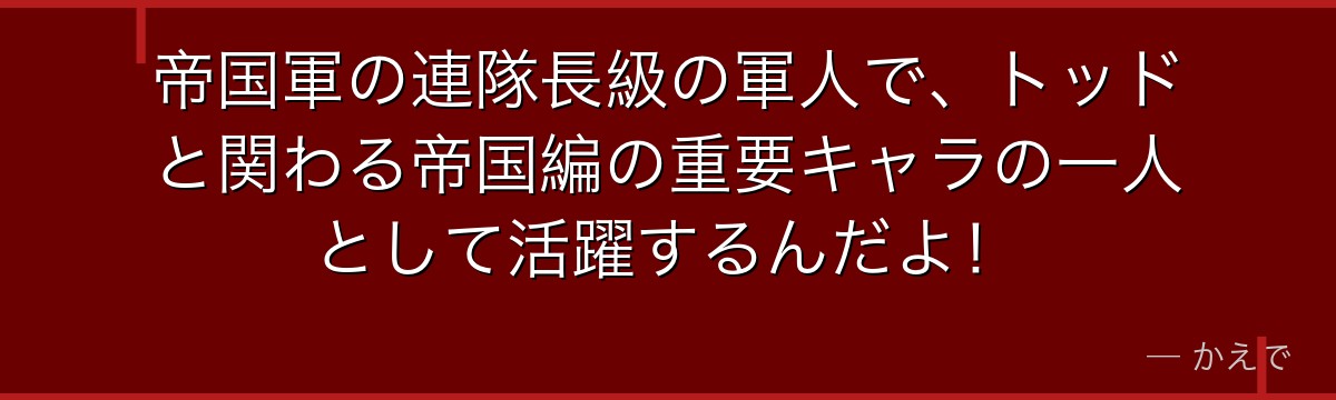 帝国軍の連隊長級の軍人で、トッドと関わる帝国編の重要キャラの一人として活躍するんだよ！