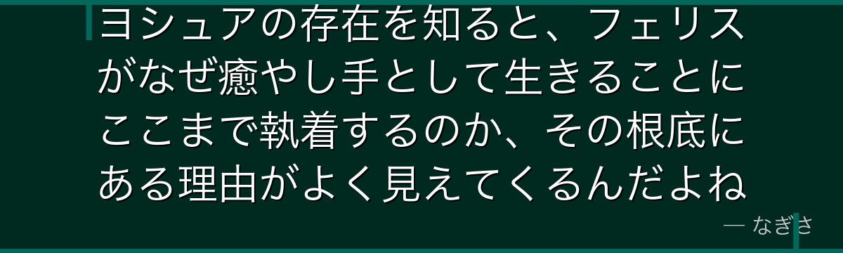 ヨシュアの存在を知ると、フェリスがなぜ癒やし手として生きることにここまで執着するのか、その根底にある理由がよく見えてくるんだよね