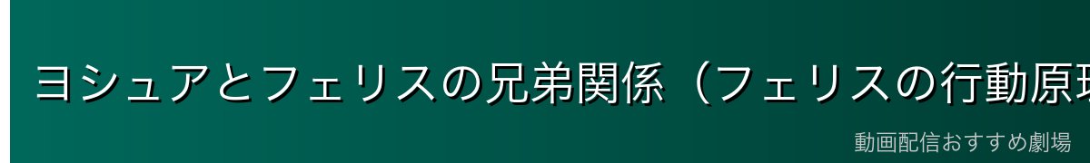 ヨシュアとフェリスの兄弟関係（フェリスの行動原理を変えた存在）