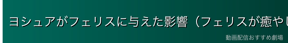 ヨシュアがフェリスに与えた影響（フェリスが癒やし手を目指す理由）