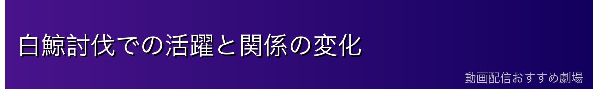 白鯨討伐での活躍と関係の変化