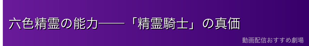 六色精霊の能力——「精霊騎士」の真価