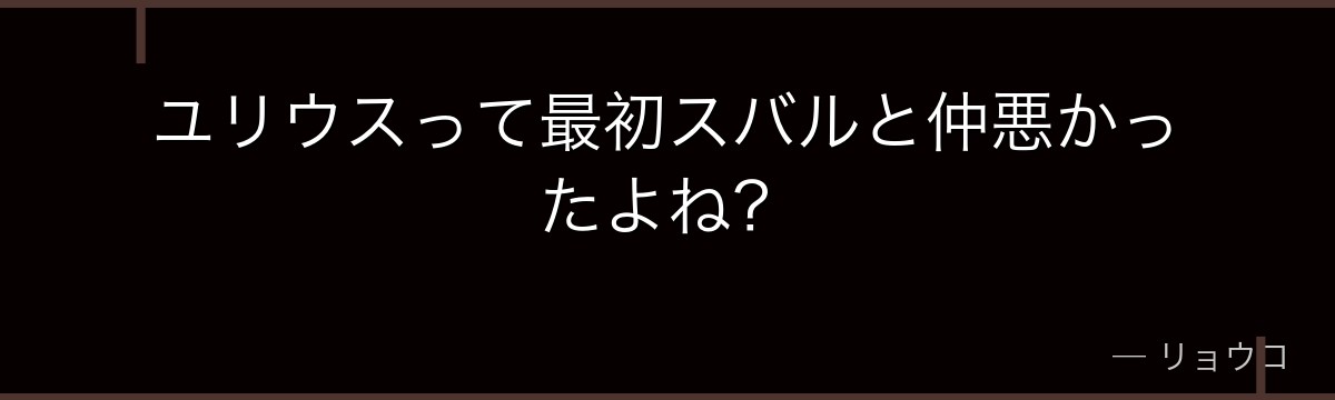 ユリウスって最初スバルと仲悪かったよね？
