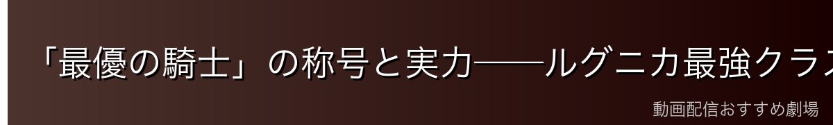 「最優の騎士」の称号と実力——ルグニカ最強クラスの戦士