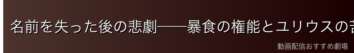 名前を失った後の悲劇——暴食の権能とユリウスの苦難