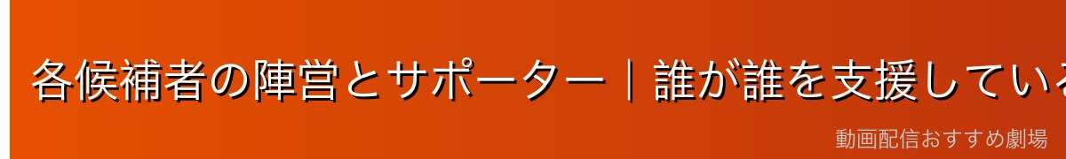 各候補者の陣営とサポーター｜誰が誰を支援しているか