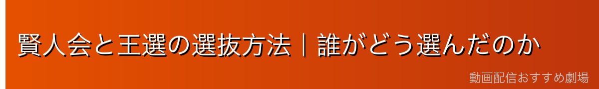 賢人会と王選の選抜方法｜誰がどう選んだのか