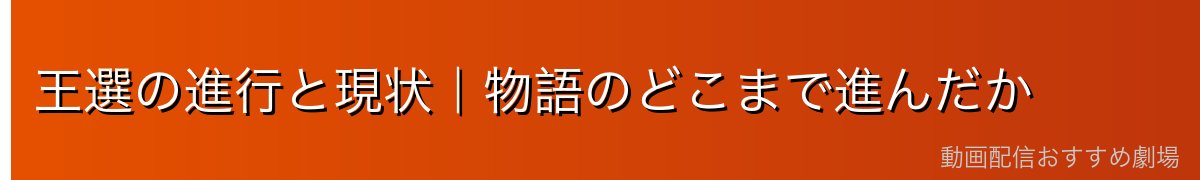 王選の進行と現状｜物語のどこまで進んだか