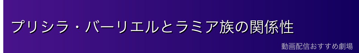プリシラ・バーリエルとラミア族の関係性