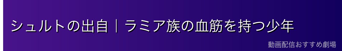 シュルトの出自｜ラミア族の血筋を持つ少年