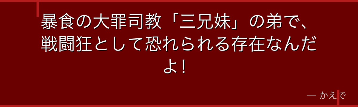 暴食の大罪司教「三兄妹」の弟で、戦闘狂として恐れられる存在なんだよ！