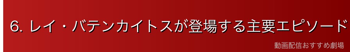 6. レイ・バテンカイトスが登場する主要エピソード