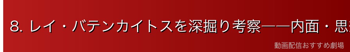 8. レイ・バテンカイトスを深掘り考察――内面・思想・象徴するもの