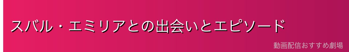 スバル・エミリアとの出会いとエピソード