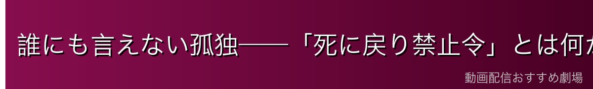 誰にも言えない孤独——「死に戻り禁止令」とは何か