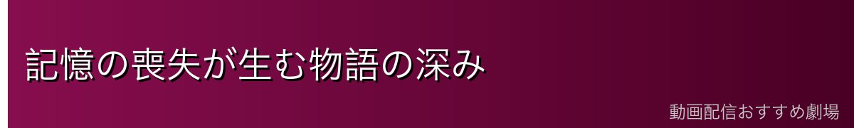 記憶の喪失が生む物語の深み