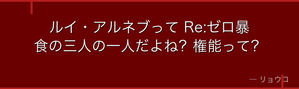 ルイ・アルネブって Re:ゼロ暴食の三人の一人だよね？権能って？