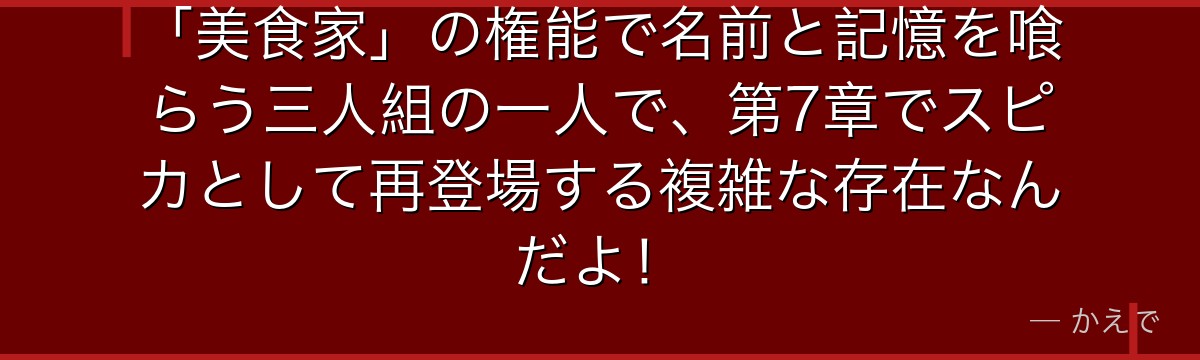 「美食家」の権能で名前と記憶を喰らう三人組の一人で、第7章でスピカとして再登場する複雑な存在なんだよ！