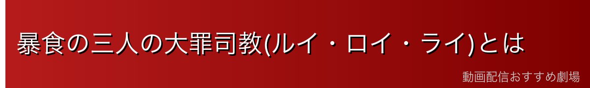 暴食の三人の大罪司教(ルイ・ロイ・ライ)とは