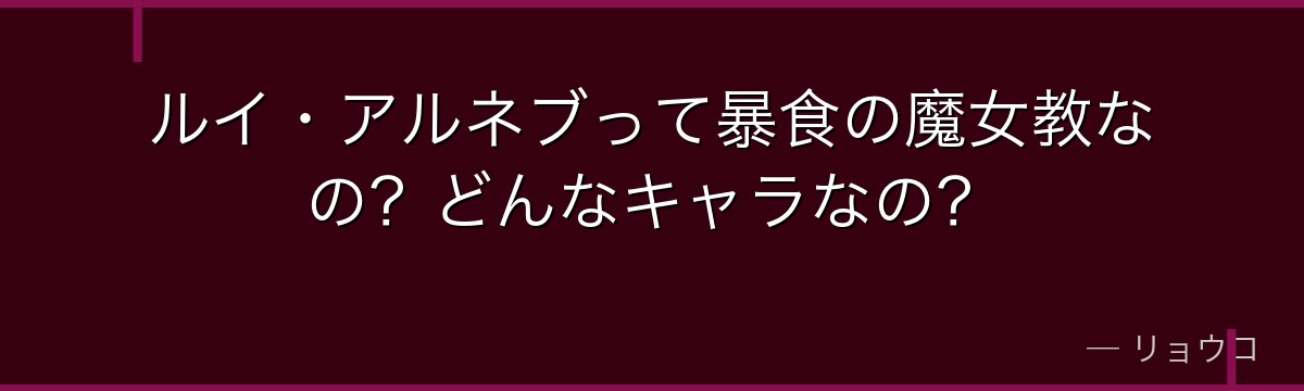 ルイ・アルネブって暴食の魔女教なの？どんなキャラなの？