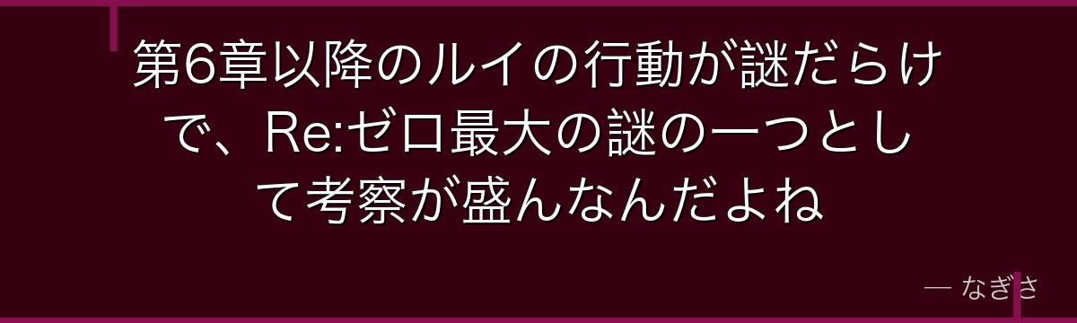 第6章以降のルイの行動が謎だらけで、Re:ゼロ最大の謎の一つとして考察が盛んなんだよね