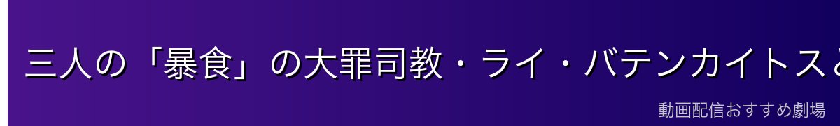 三人の「暴食」の大罪司教・ライ・バテンカイトスとの関係