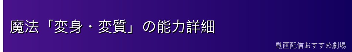 魔法「変身・変質」の能力詳細