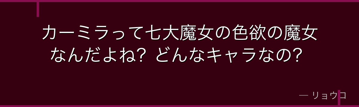 カーミラって七大魔女の色欲の魔女なんだよね？どんなキャラなの？