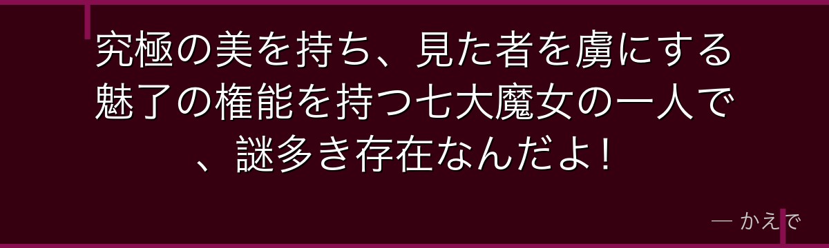 究極の美を持ち、見た者を虜にする魅了の権能を持つ七大魔女の一人で、謎多き存在なんだよ！