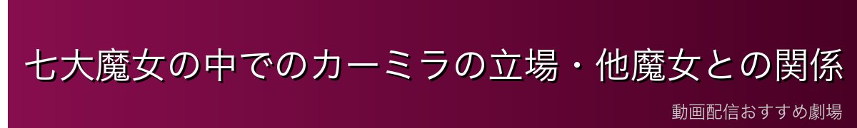 七大魔女の中でのカーミラの立場・他魔女との関係