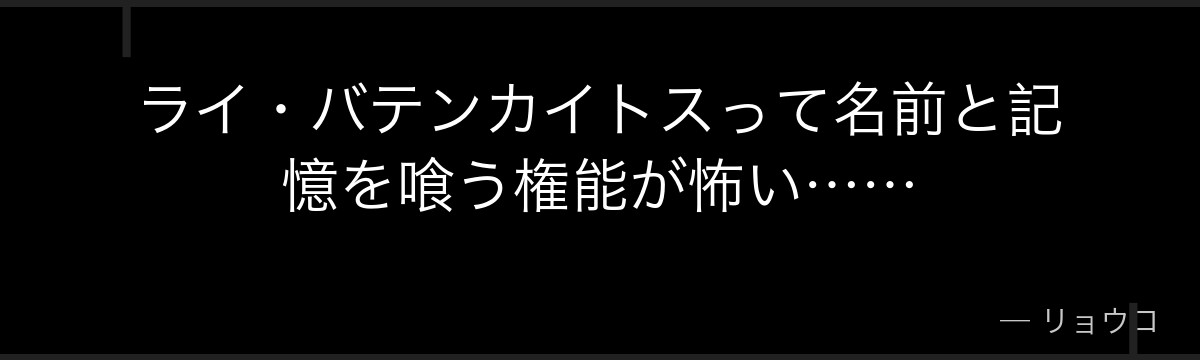 ライ・バテンカイトスって名前と記憶を喰う権能が怖い……