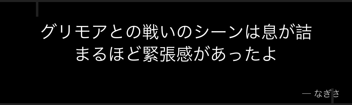 グリモアとの戦いのシーンは息が詰まるほど緊張感があったよ