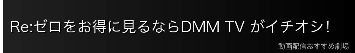 Re:ゼロをお得に見るならDMM TV がイチオシ！