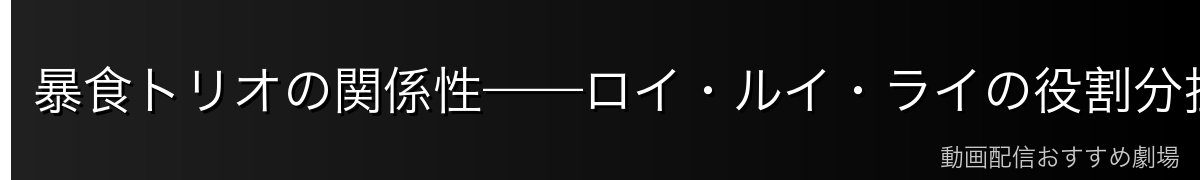 暴食トリオの関係性——ロイ・ルイ・ライの役割分担