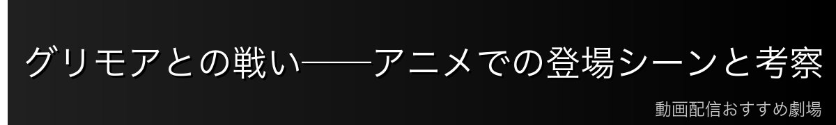 グリモアとの戦い——アニメでの登場シーンと考察