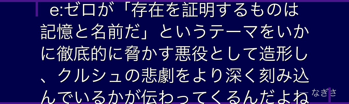 ライの権能の本質を理解すると、Re:ゼロが「存在を証明するものは記憶と名前だ」というテーマをいかに徹底的に脅かす悪役として造形し、クルシュの悲劇をより深く刻み込んでいるかが伝わってくるんだよね