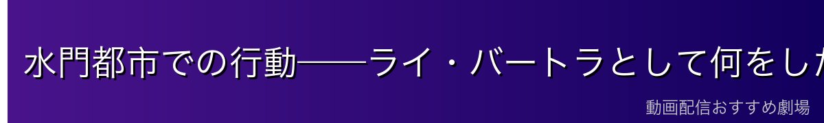 水門都市での行動——ライ・バートラとして何をしたか