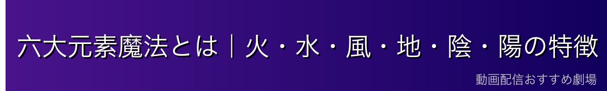 六大元素魔法とは｜火・水・風・地・陰・陽の特徴
