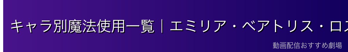 キャラ別魔法使用一覧｜エミリア・ベアトリス・ロズワール等