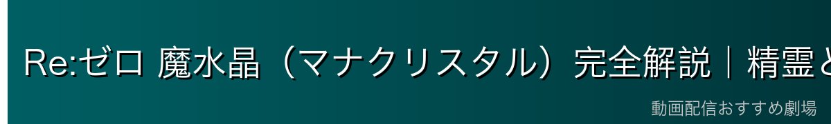 Re:ゼロ 魔水晶（マナクリスタル）完全解説｜精霊と魔力の結晶・作中での役割・主要アイテム一覧【2026年最新】