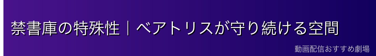 禁書庫の特殊性｜ベアトリスが守り続ける空間