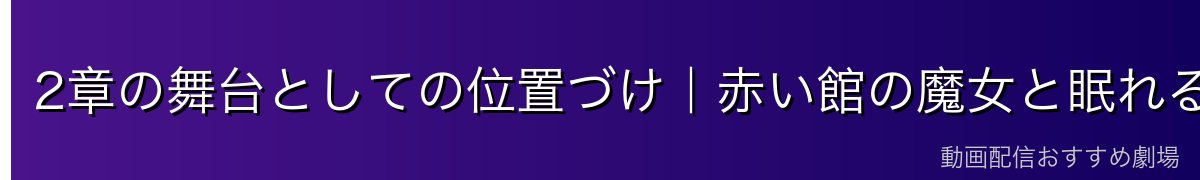 2章の舞台としての位置づけ｜赤い館の魔女と眠れる森の鬼