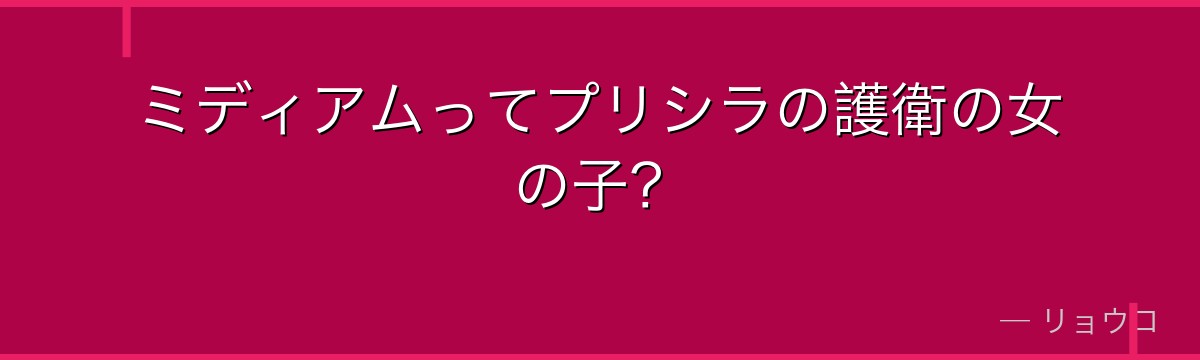 ミディアムってプリシラの護衛の女の子?
